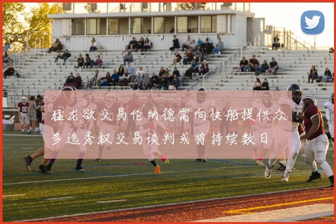 猛龙欲交易伦纳德需向快船提供众多选秀权交易谈判或将持续数日