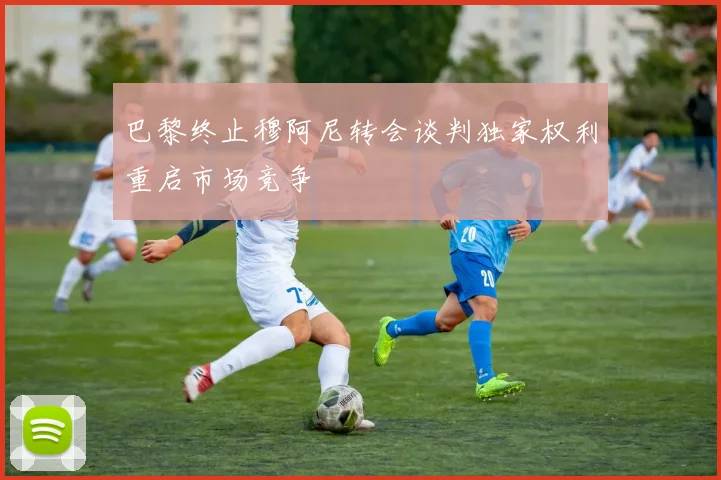 巴黎终止穆阿尼转会谈判独家权利重启市场竞争