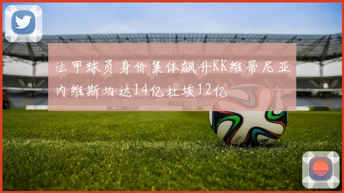 法甲球员身价集体飙升KK维蒂尼亚内维斯均达14亿杜埃12亿