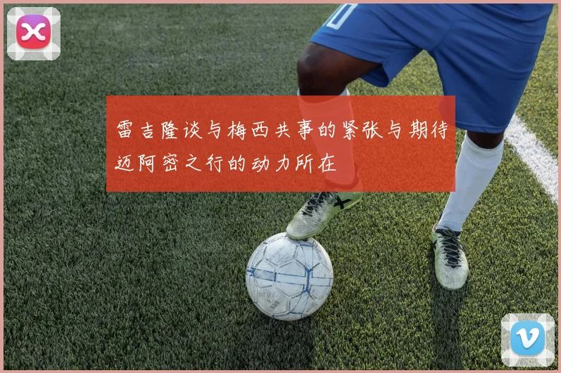 雷吉隆谈与梅西共事的紧张与期待迈阿密之行的动力所在