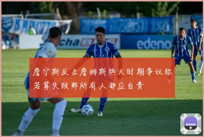 詹宁斯反击詹姆斯热火时期争议称若算失败那所有人都应自责
