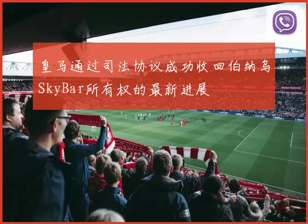 皇马通过司法协议成功收回伯纳乌SkyBar所有权的最新进展