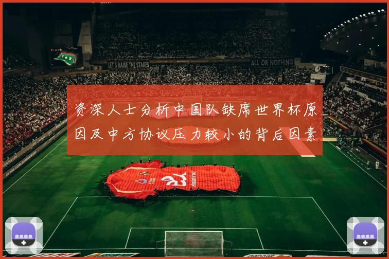 资深人士分析中国队缺席世界杯原因及中方协议压力较小的背后因素