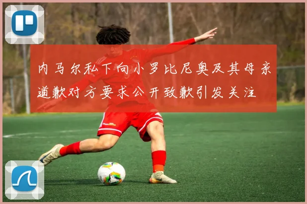 内马尔私下向小罗比尼奥及其母亲道歉对方要求公开致歉引发关注