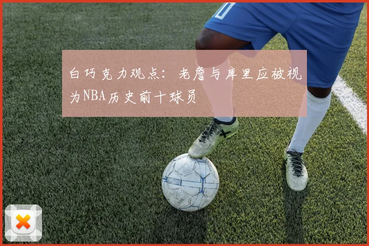 白巧克力观点：老詹与库里应被视为NBA历史前十球员