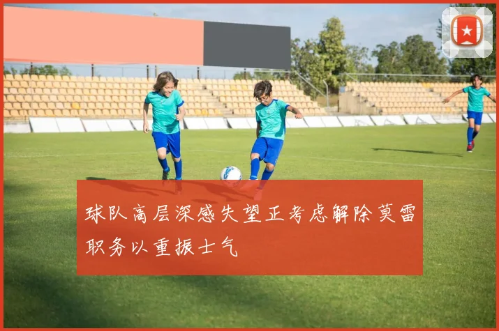 球队高层深感失望正考虑解除莫雷职务以重振士气