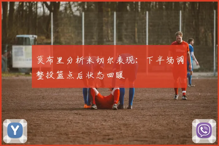 莫布里分析米切尔表现：下半场调整投篮点后状态回暖
