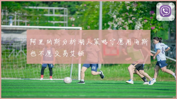 阿里纳斯分析湖人策略宁愿用海斯也不愿交易艾顿