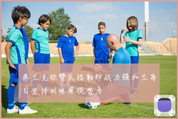 弗兰克称赞瓦格勒即战力强加兰每日坚持训练展现潜力
