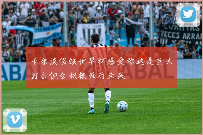 卡尔谈伤缺世界杯感受称这是巨大打击但会积极面对未来