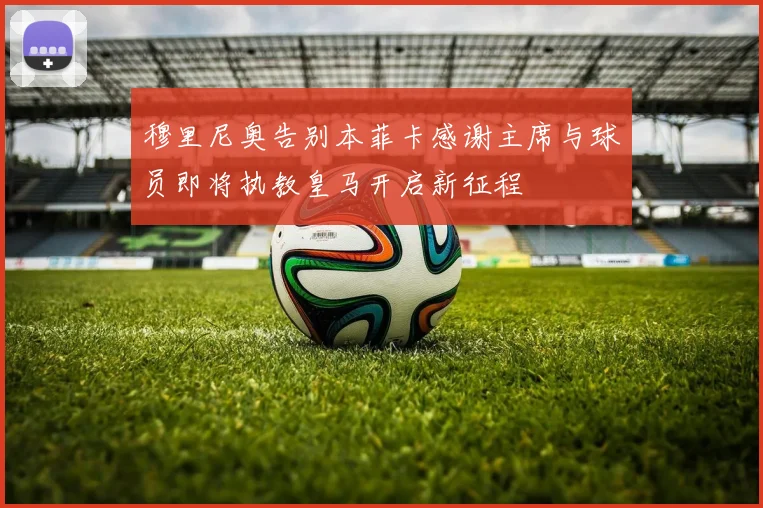 穆里尼奥告别本菲卡感谢主席与球员即将执教皇马开启新征程