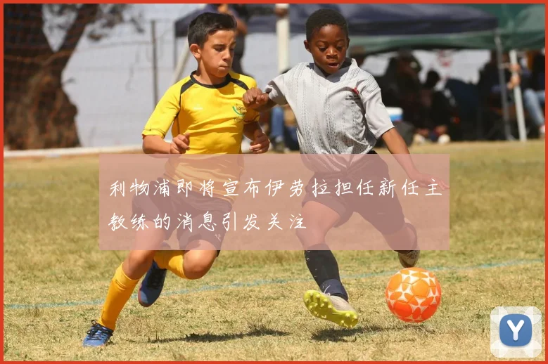 利物浦即将宣布伊劳拉担任新任主教练的消息引发关注