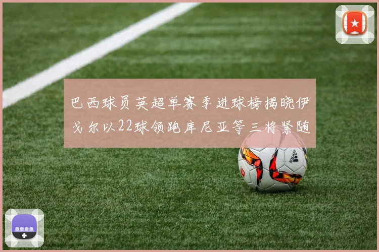 巴西球员英超单赛季进球榜揭晓伊戈尔以22球领跑库尼亚等三将紧随其后