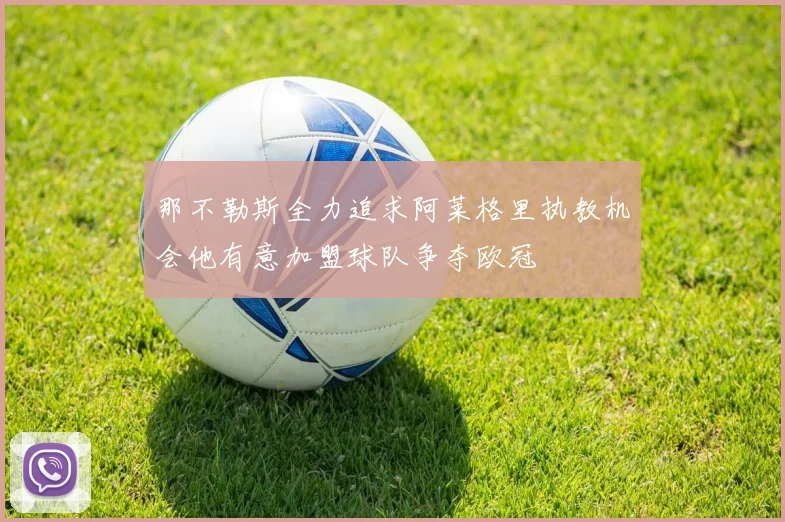 那不勒斯全力追求阿莱格里执教机会他有意加盟球队争夺欧冠